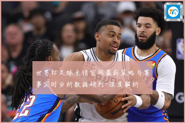 世界杯足球竞猜官网最新策略与赛事实时分析数据研判-深度解析