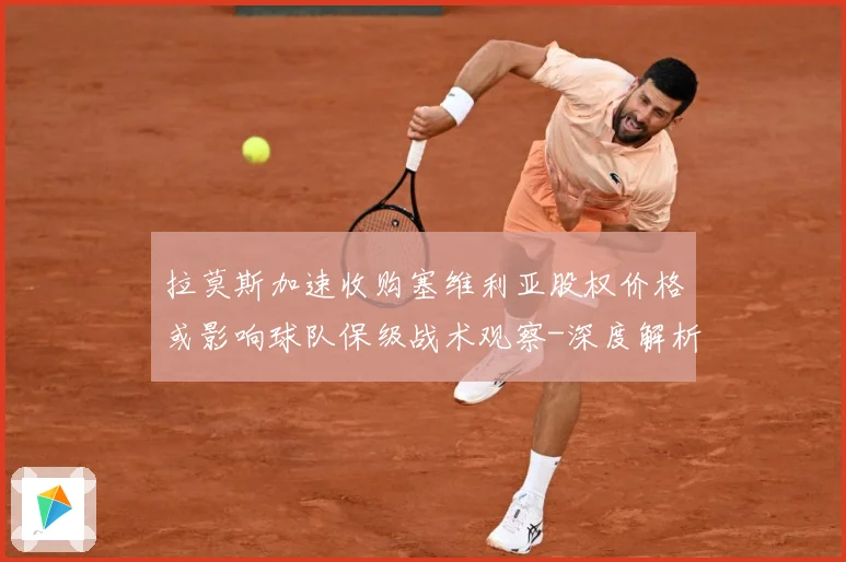拉莫斯加速收购塞维利亚股权价格或影响球队保级战术观察-深度解析