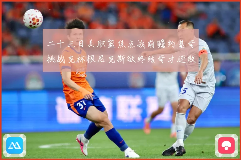 二十三日美职篮焦点战前瞻约基奇挑战克林根尼克斯欲终结奇才连败赛场复盘-深度解析