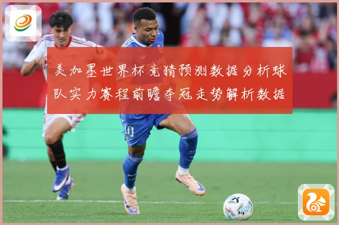美加墨世界杯竞猜预测数据分析球队实力赛程前瞻夺冠走势解析数据研判-深度解析