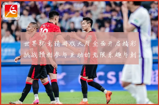 世界杯竞猜游戏大厅全面开启精彩挑战预测参与互动的无限乐趣与刺数据研判-深度解析