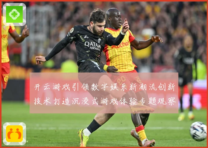开云游戏引领数字娱乐新潮流创新技术打造沉浸式游戏体验专题观察-深度解析