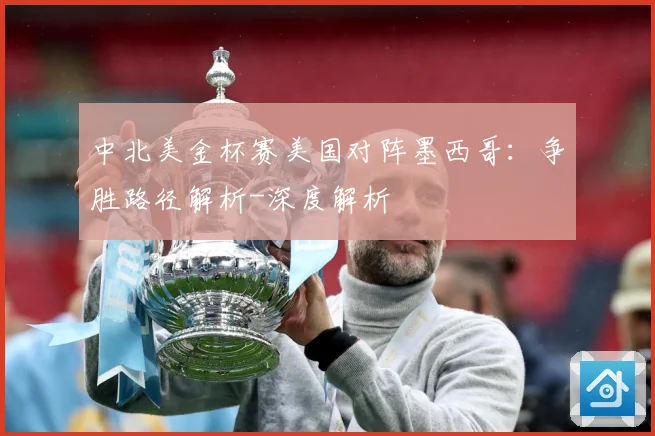 中北美金杯赛美国对阵墨西哥：争胜路径解析-深度解析