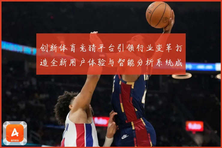 创新体育竞猜平台引领行业变革打造全新用户体验与智能分析系统成长观察-深度解析