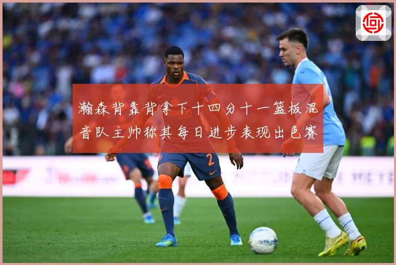 瀚森背靠背拿下十四分十一篮板混音队主帅称其每日进步表现出色赛场复盘-深度解析