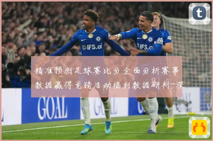 精准预测足球赛比分全面分析赛事数据赢得竞猜活动福利数据研判-深度解析