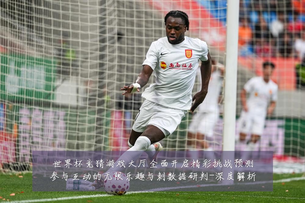 世界杯竞猜游戏大厅全面开启精彩挑战预测参与互动的无限乐趣与刺数据研判-深度解析