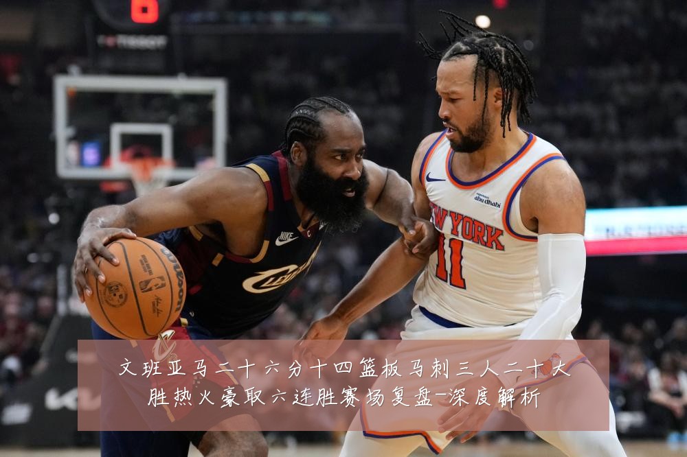 文班亚马二十六分十四篮板马刺三人二十大胜热火豪取六连胜赛场复盘-深度解析