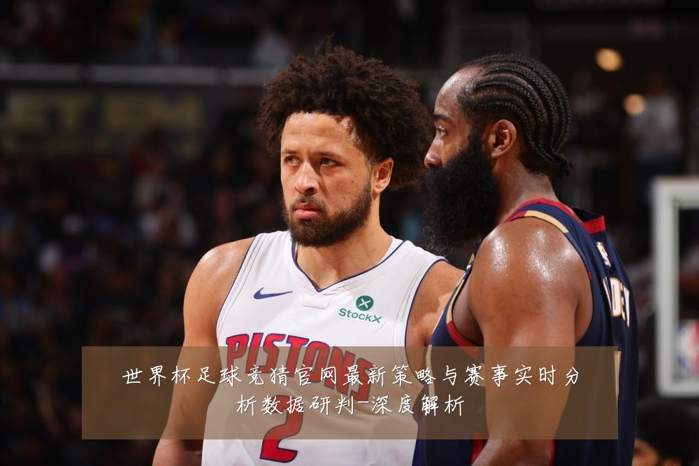 世界杯足球竞猜官网最新策略与赛事实时分析数据研判-深度解析