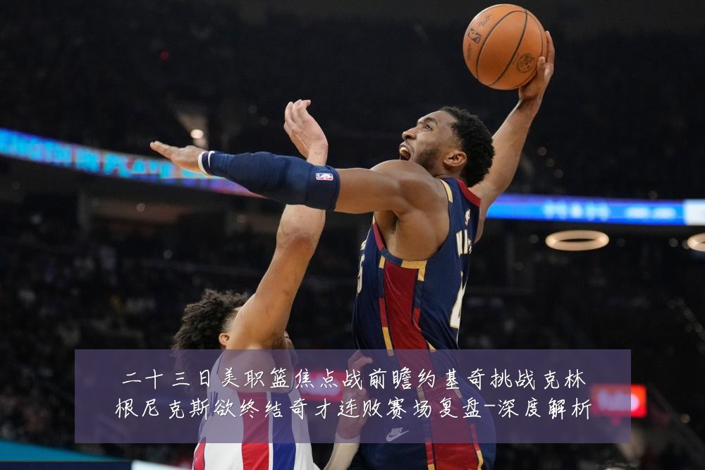 二十三日美职篮焦点战前瞻约基奇挑战克林根尼克斯欲终结奇才连败赛场复盘-深度解析