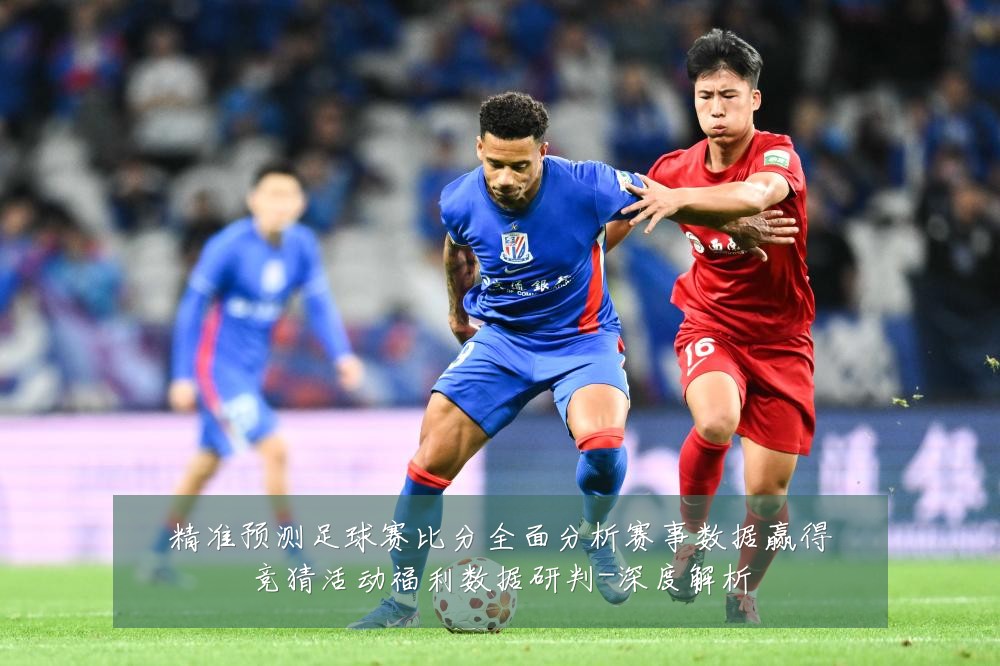 精准预测足球赛比分全面分析赛事数据赢得竞猜活动福利数据研判-深度解析